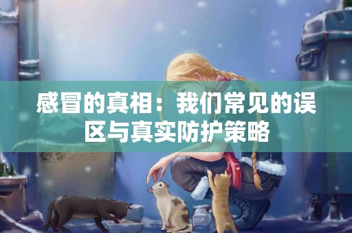感冒的真相：我们常见的误区与真实防护策略