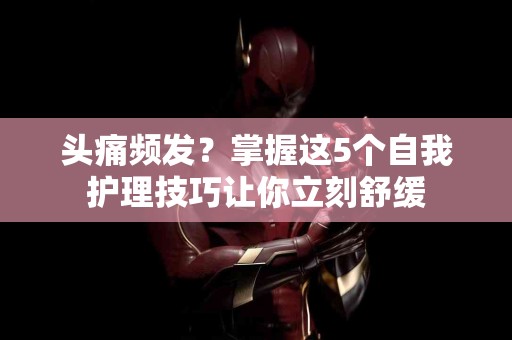 头痛频发？掌握这5个自我护理技巧让你立刻舒缓