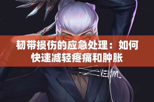韧带损伤的应急处理：如何快速减轻疼痛和肿胀