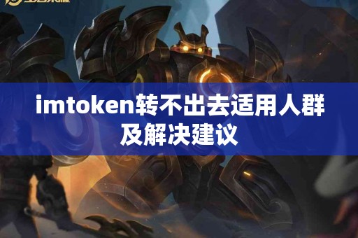 imtoken转不出去适用人群及解决建议