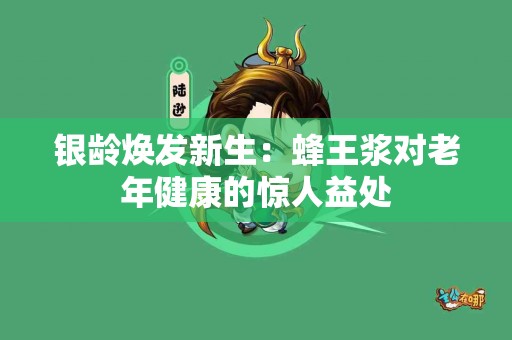 银龄焕发新生：蜂王浆对老年健康的惊人益处