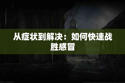 从症状到解决：如何快速战胜感冒
