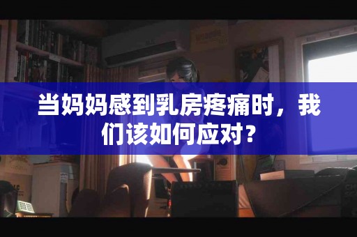 当妈妈感到乳房疼痛时，我们该如何应对？