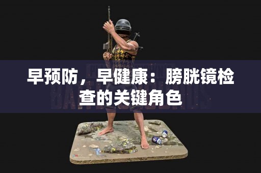 早预防，早健康：膀胱镜检查的关键角色