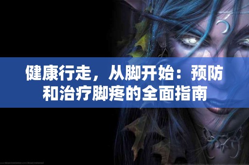 健康行走，从脚开始：预防和治疗脚疼的全面指南