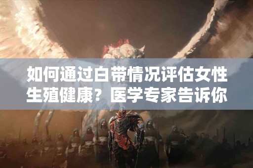 如何通过白带情况评估女性生殖健康？医学专家告诉你！
