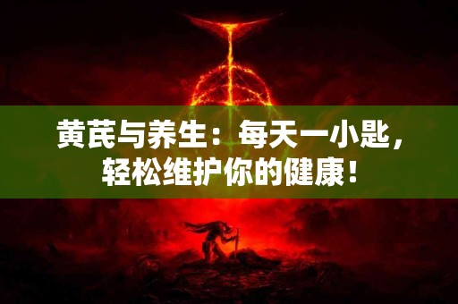 黄芪与养生：每天一小匙，轻松维护你的健康！