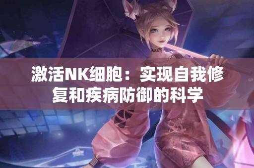 激活NK细胞：实现自我修复和疾病防御的科学