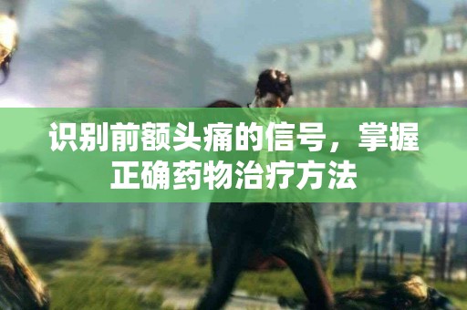 识别前额头痛的信号，掌握正确药物治疗方法