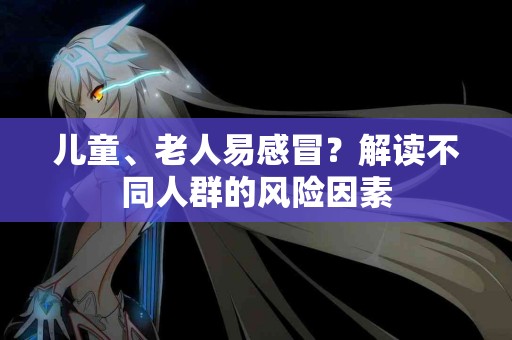 儿童、老人易感冒？解读不同人群的风险因素