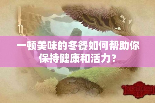 一顿美味的冬餐如何帮助你保持健康和活力？