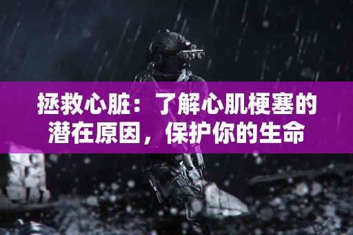拯救心脏：了解心肌梗塞的潜在原因，保护你的生命