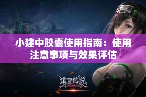 小建中胶囊使用指南：使用注意事项与效果评估