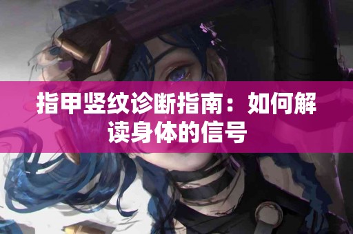 指甲竖纹诊断指南：如何解读身体的信号