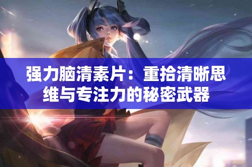 强力脑清素片：重拾清晰思维与专注力的秘密武器