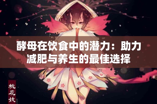酵母在饮食中的潜力：助力减肥与养生的最佳选择