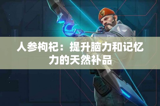 人参枸杞：提升脑力和记忆力的天然补品
