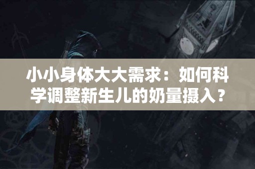 小小身体大大需求：如何科学调整新生儿的奶量摄入？