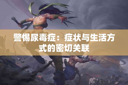 警惕尿毒症：症状与生活方式的密切关联