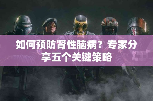 如何预防肾性脑病？专家分享五个关键策略