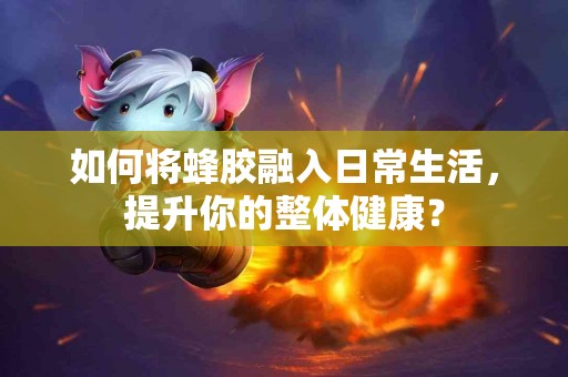 如何将蜂胶融入日常生活，提升你的整体健康？