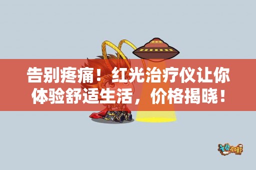 告别疼痛！红光治疗仪让你体验舒适生活，价格揭晓！