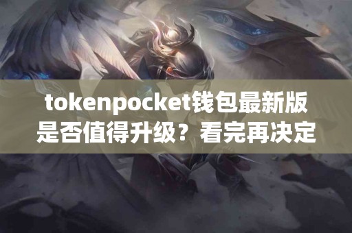 tokenpocket钱包最新版是否值得升级？看完再决定
