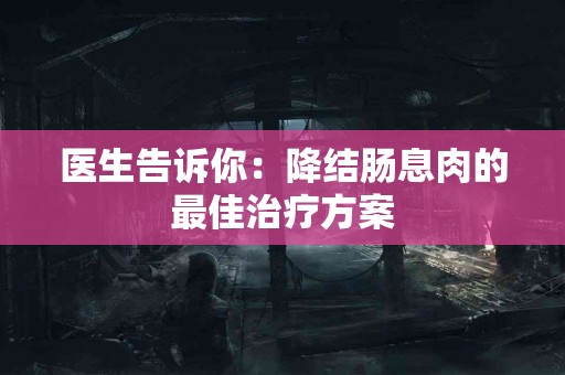 医生告诉你：降结肠息肉的最佳治疗方案