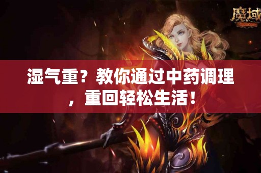 湿气重？教你通过中药调理，重回轻松生活！