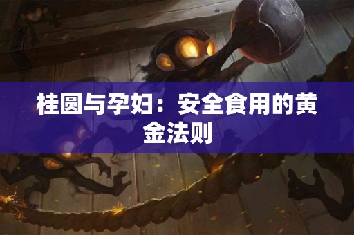 桂圆与孕妇：安全食用的黄金法则