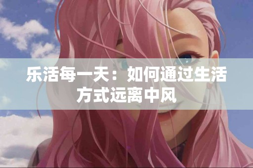 乐活每一天：如何通过生活方式远离中风