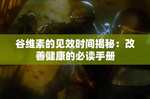谷维素的见效时间揭秘：改善健康的必读手册