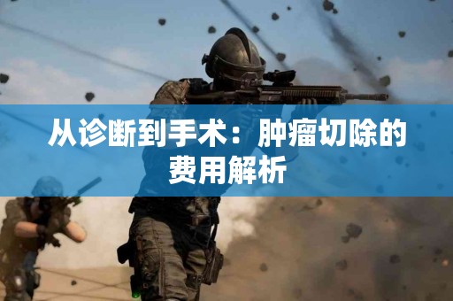 从诊断到手术：肿瘤切除的费用解析