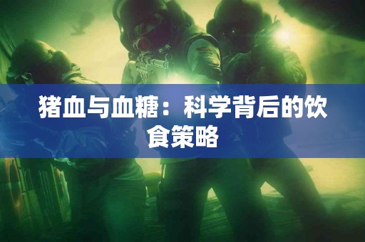 猪血与血糖：科学背后的饮食策略
