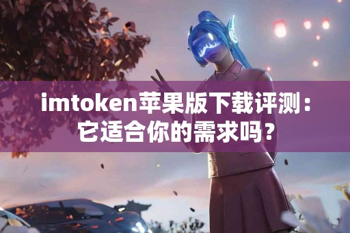 imtoken苹果版下载评测：它适合你的需求吗？