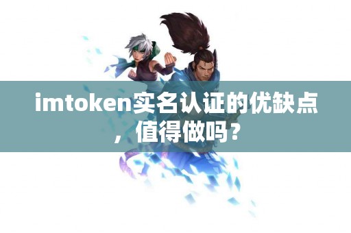 imtoken实名认证的优缺点，值得做吗？