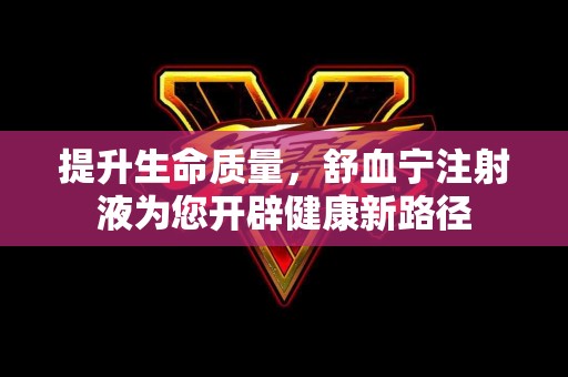 提升生命质量，舒血宁注射液为您开辟健康新路径