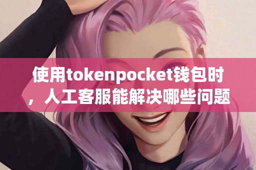使用tokenpocket钱包时，人工客服能解决哪些问题？