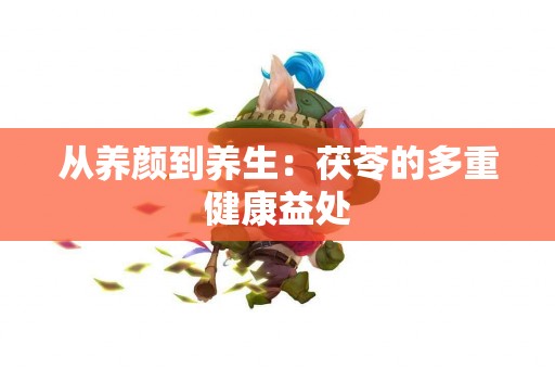 从养颜到养生：茯苓的多重健康益处