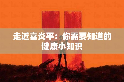 走近喜炎平：你需要知道的健康小知识