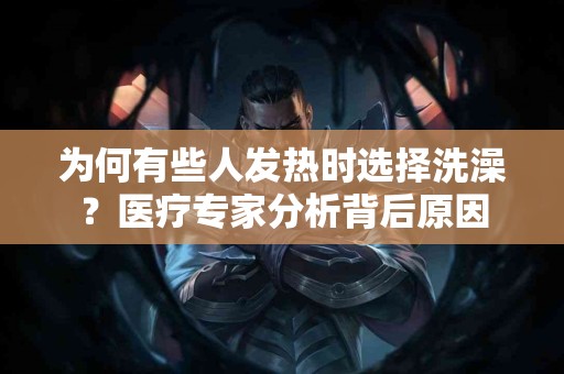 为何有些人发热时选择洗澡？医疗专家分析背后原因