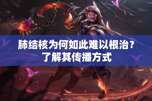 肺结核为何如此难以根治？了解其传播方式