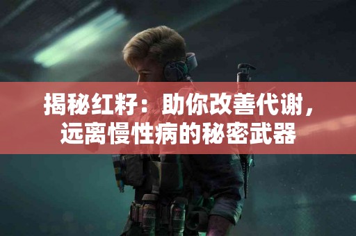 揭秘红籽：助你改善代谢，远离慢性病的秘密武器