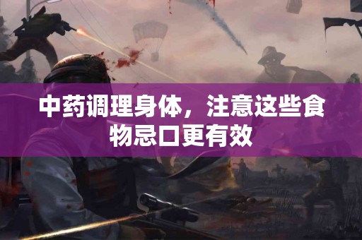 中药调理身体，注意这些食物忌口更有效