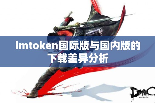 imtoken国际版与国内版的下载差异分析