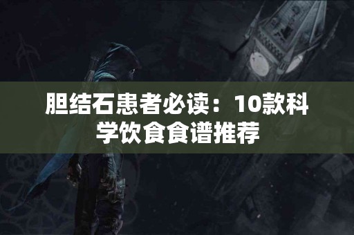 胆结石患者必读：10款科学饮食食谱推荐