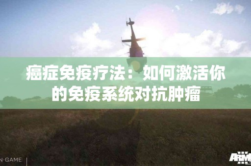 癌症免疫疗法：如何激活你的免疫系统对抗肿瘤