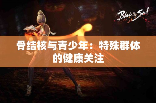 骨结核与青少年：特殊群体的健康关注