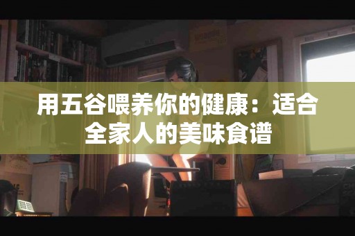 用五谷喂养你的健康：适合全家人的美味食谱