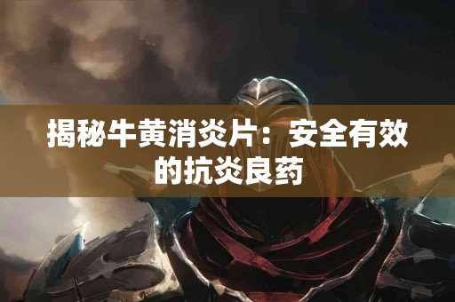 揭秘牛黄消炎片：安全有效的抗炎良药